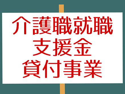 介護職就職支援金貸付事業（かいごしょくしゅうしょくしえんきんかしつけじぎょう）とは？