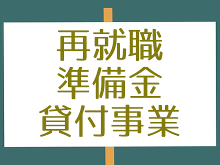 再就職準備金貸付事業（さいしゅうしょくじゅんびきんかしつけじぎょう）とは？